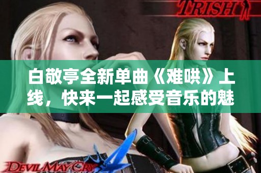 白敬亭全新单曲《难哄》上线，快来一起感受音乐的魅力吧