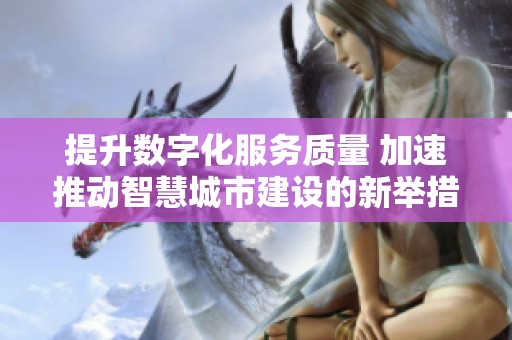 提升数字化服务质量 加速推动智慧城市建设的新举措与展望