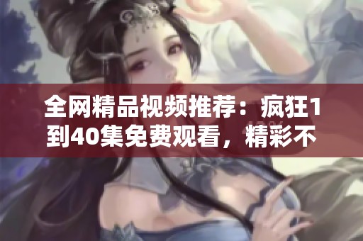 全网精品视频推荐：疯狂1到40集免费观看，精彩不容错过！