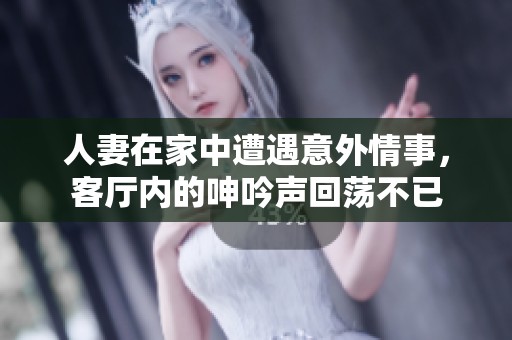 人妻在家中遭遇意外情事，客厅内的呻吟声回荡不已