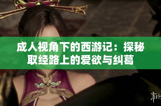成人视角下的西游记：探秘取经路上的爱欲与纠葛