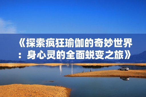 《探索疯狂瑜伽的奇妙世界：身心灵的全面蜕变之旅》