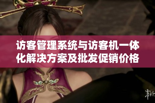 访客管理系统与访客机一体化解决方案及批发促销价格解析