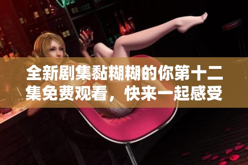 全新剧集黏糊糊的你第十二集免费观看，快来一起感受甜蜜浪漫吧