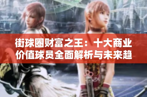 街球圈财富之王：十大商业价值球员全面解析与未来趋势展望