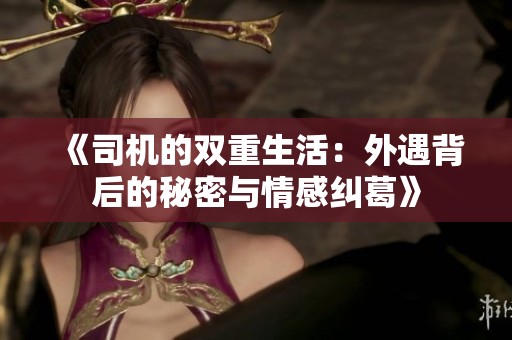 《司机的双重生活：外遇背后的秘密与情感纠葛》