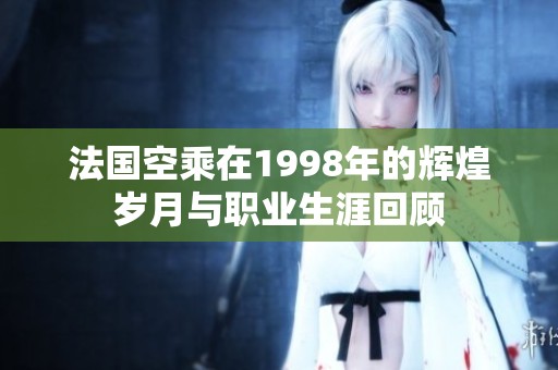 法国空乘在1998年的辉煌岁月与职业生涯回顾
