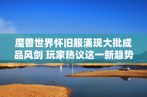 魔兽世界怀旧服涌现大批成品风剑 玩家热议这一新趋势