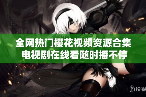 全网热门樱花视频资源合集 电视剧在线看随时播不停