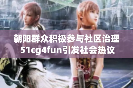朝阳群众积极参与社区治理 51cg4fun引发社会热议