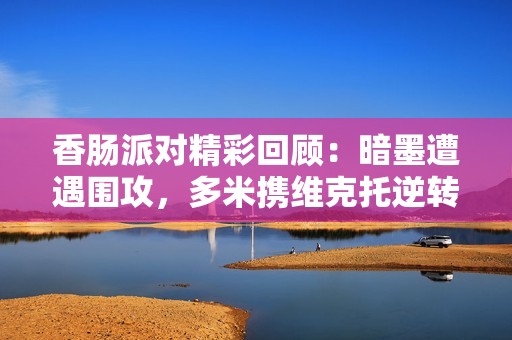 香肠派对精彩回顾：暗墨遭遇围攻，多米携维克托逆转局势