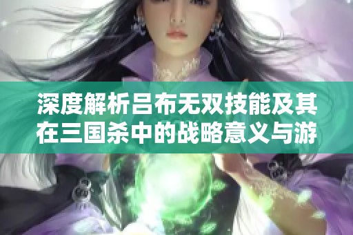 深度解析吕布无双技能及其在三国杀中的战略意义与游戏影响