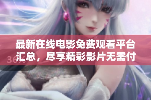 最新在线电影免费观看平台汇总，尽享精彩影片无需付费