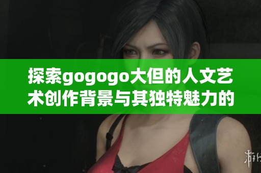 探索gogogo大但的人文艺术创作背景与其独特魅力的深度解析与解读