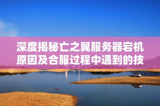 深度揭秘亡之翼服务器宕机原因及合服过程中遇到的技术难题与优化策略