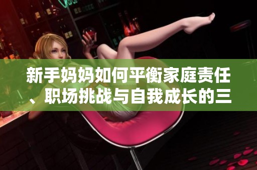 新手妈妈如何平衡家庭责任、职场挑战与自我成长的三重压力