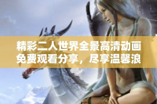 精彩二人世界全景高清动画免费观看分享，尽享温馨浪漫时光