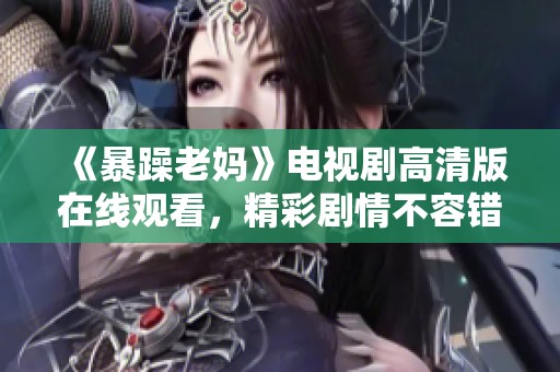 《暴躁老妈》电视剧高清版在线观看，精彩剧情不容错过全剧全集奉上