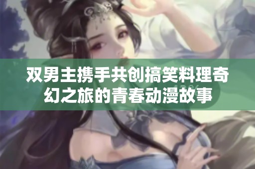 双男主携手共创搞笑料理奇幻之旅的青春动漫故事