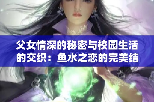 父女情深的秘密与校园生活的交织：鱼水之恋的完美结局