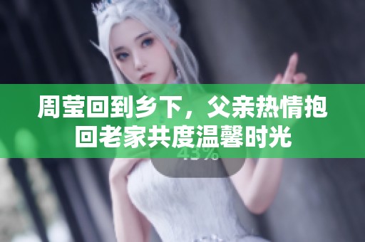 周莹回到乡下，父亲热情抱回老家共度温馨时光
