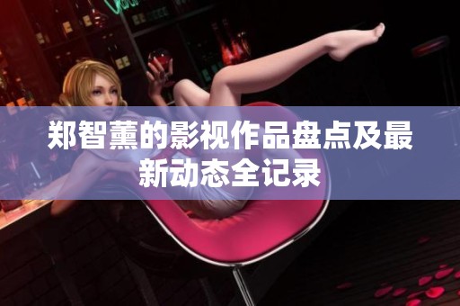 郑智薰的影视作品盘点及最新动态全记录