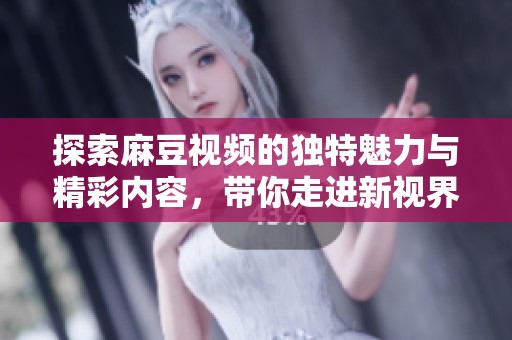 探索麻豆视频的独特魅力与精彩内容，带你走进新视界