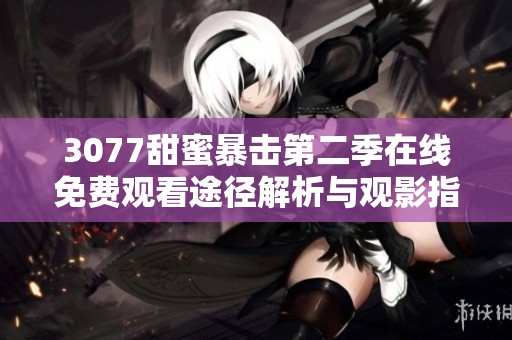 3077甜蜜暴击第二季在线免费观看途径解析与观影指南分享