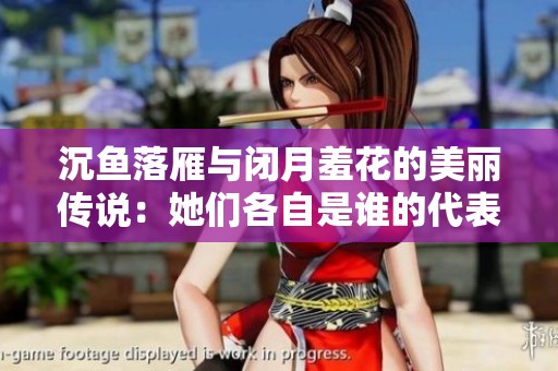 沉鱼落雁与闭月羞花的美丽传说：她们各自是谁的代表与象征？