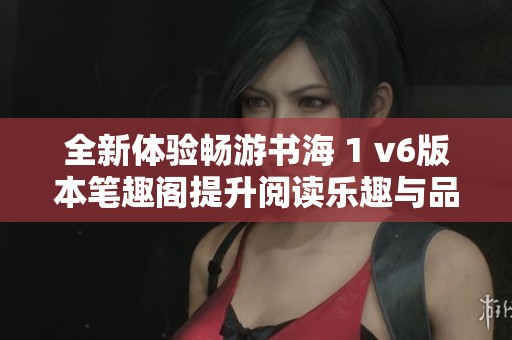 全新体验畅游书海 1 v6版本笔趣阁提升阅读乐趣与品质