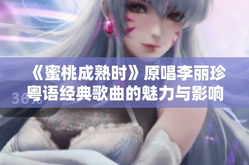 《蜜桃成熟时》原唱李丽珍粤语经典歌曲的魅力与影响探讨