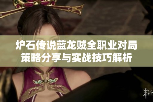 炉石传说蓝龙贼全职业对局策略分享与实战技巧解析