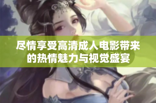 尽情享受高清成人电影带来的热情魅力与视觉盛宴