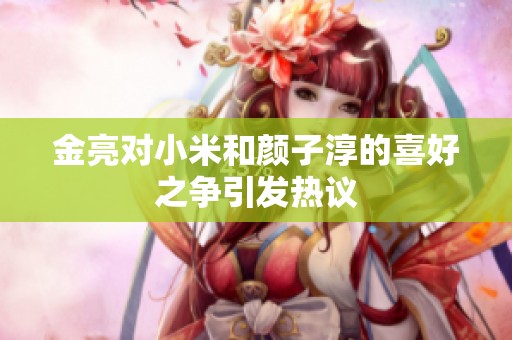 金亮对小米和颜子淳的喜好之争引发热议