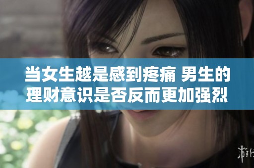 当女生越是感到疼痛 男生的理财意识是否反而更加强烈呢