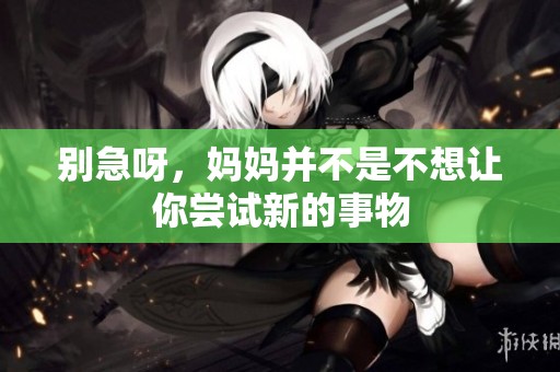 别急呀，妈妈并不是不想让你尝试新的事物