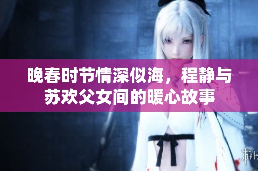晚春时节情深似海，程静与苏欢父女间的暖心故事