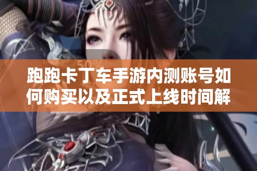 跑跑卡丁车手游内测账号如何购买以及正式上线时间解析