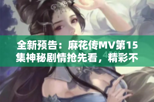 全新预告：麻花传MV第15集神秘剧情抢先看，精彩不断！
