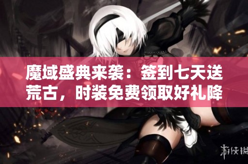 魔域盛典来袭：签到七天送荒古，时装免费领取好礼降临!