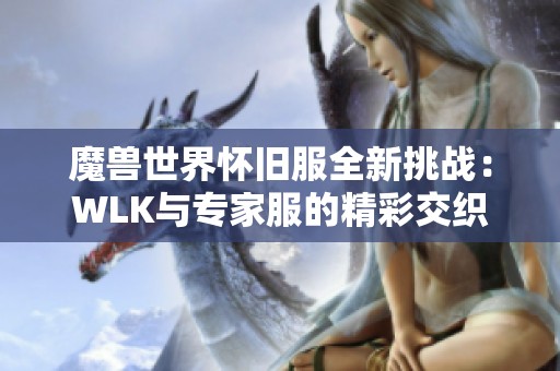 魔兽世界怀旧服全新挑战：WLK与专家服的精彩交织体验