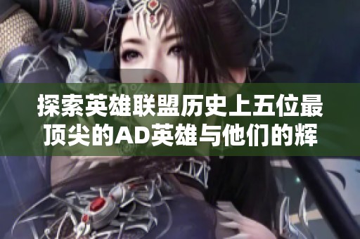 探索英雄联盟历史上五位最顶尖的AD英雄与他们的辉煌成就