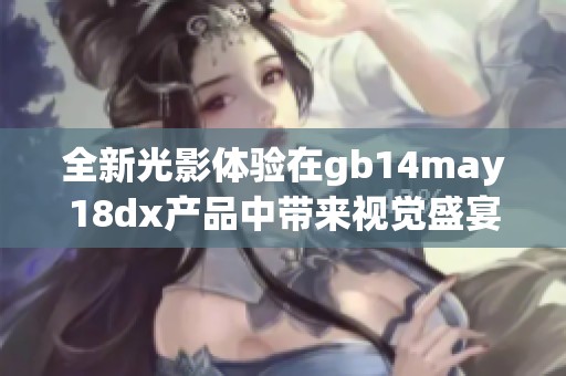 全新光影体验在gb14may18dx产品中带来视觉盛宴与科技创新的完美融合