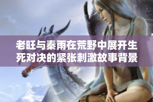 老旺与秦雨在荒野中展开生死对决的紧张刺激故事背景解析