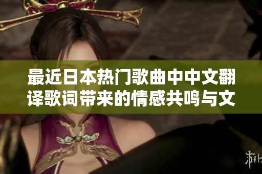 最近日本热门歌曲中中文翻译歌词带来的情感共鸣与文化交融分析