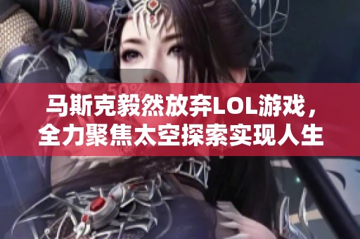 马斯克毅然放弃LOL游戏，全力聚焦太空探索实现人生梦想