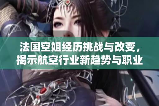 法国空姐经历挑战与改变，揭示航空行业新趋势与职业发展机会