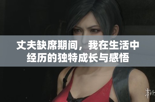 丈夫缺席期间，我在生活中经历的独特成长与感悟