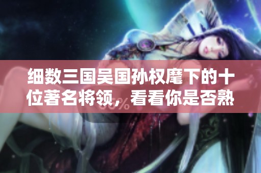 细数三国吴国孙权麾下的十位著名将领，看看你是否熟知他们的故事
