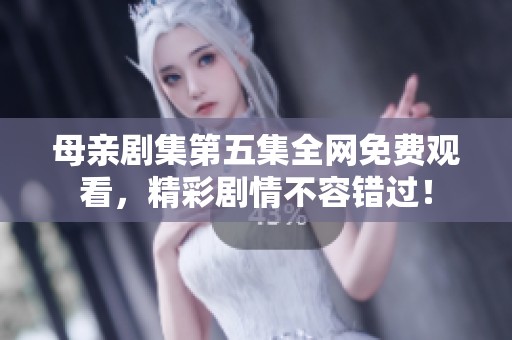 母亲剧集第五集全网免费观看，精彩剧情不容错过！